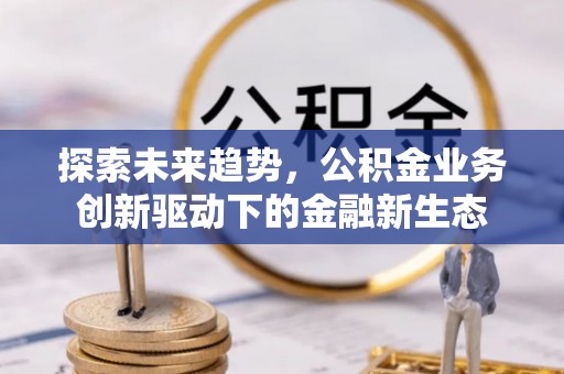 山西探索未来趋势，公积金业务创新驱动下的金融新生态
