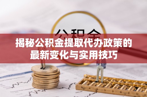 山西揭秘公积金提取代办政策的最新变化与实用技巧