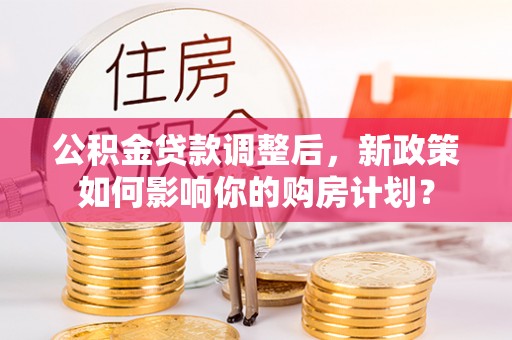 山西公积金贷款调整后，新政策如何影响你的购房计划？