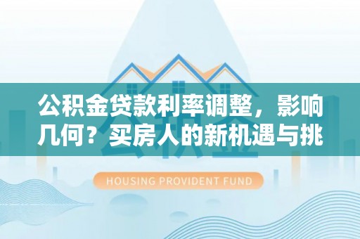 山西公积金贷款利率调整，影响几何？买房人的新机遇与挑战
