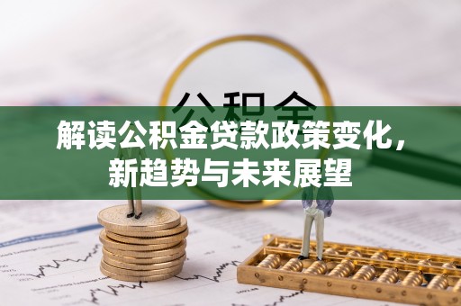 山西解读公积金贷款政策变化，新趋势与未来展望
