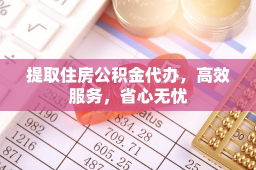 山西提取住房公积金代办，高效服务，省心无忧