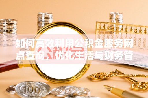 山西如何高效利用公积金服务网点查询，优化生活与财务管理