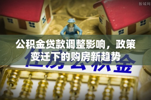 山西公积金贷款调整影响，政策变迁下的购房新趋势