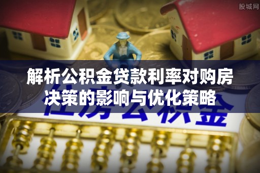山西解析公积金贷款利率对购房决策的影响与优化策略