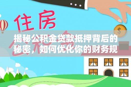 山西揭秘公积金贷款抵押背后的秘密，如何优化你的财务规划