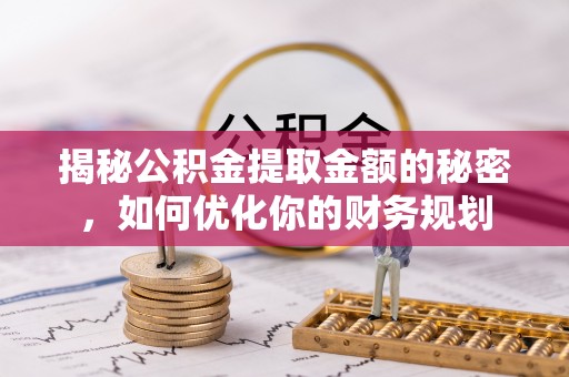 山西揭秘公积金提取金额的秘密，如何优化你的财务规划