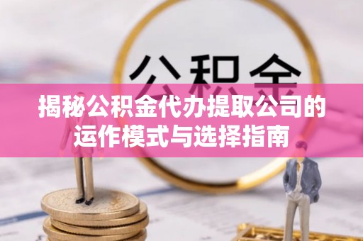 山西揭秘公积金代办提取公司的运作模式与选择指南