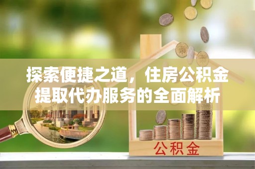 山西探索便捷之道，住房公积金提取代办服务的全面解析