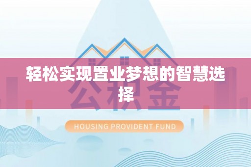 山西轻松实现置业梦想的智慧选择