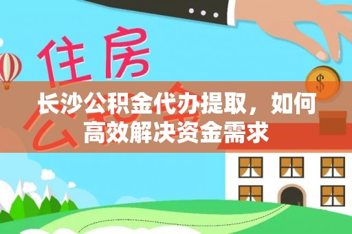 山西长沙公积金代办提取，如何高效解决资金需求