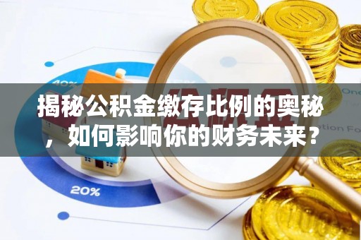 山西揭秘公积金缴存比例的奥秘，如何影响你的财务未来？