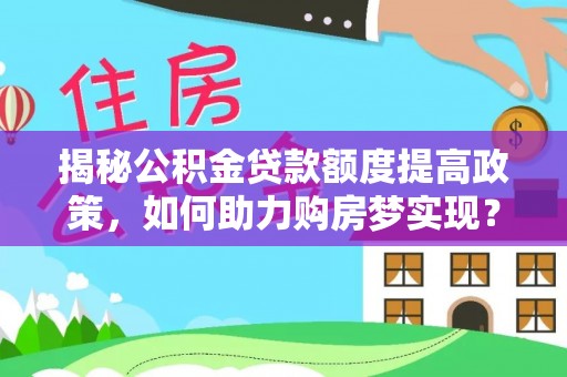 山西揭秘公积金贷款额度提高政策，如何助力购房梦实现？