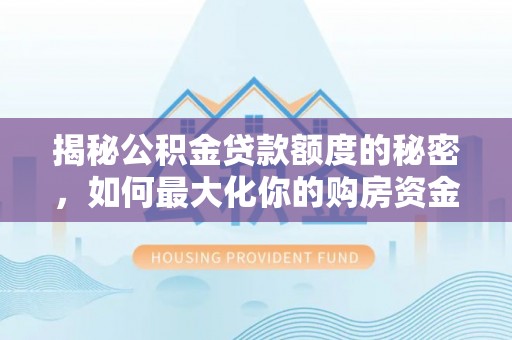山西揭秘公积金贷款额度的秘密，如何最大化你的购房资金