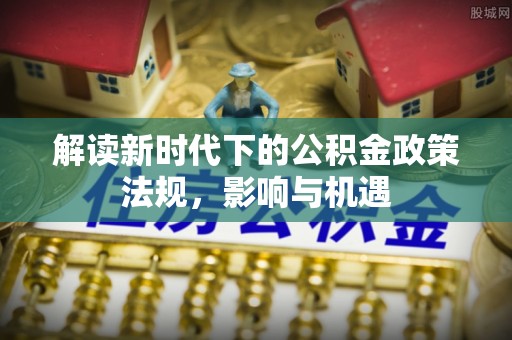 山西解读新时代下的公积金政策法规，影响与机遇