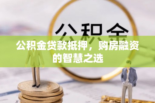 山西公积金贷款抵押，购房融资的智慧之选