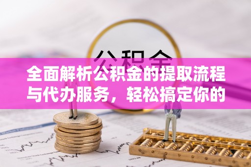 山西全面解析公积金的提取流程与代办服务，轻松搞定你的公积金咨询代办提取