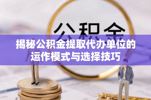 山西揭秘公积金提取代办单位的运作模式与选择技巧