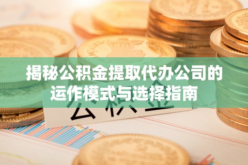 山西揭秘公积金提取代办公司的运作模式与选择指南