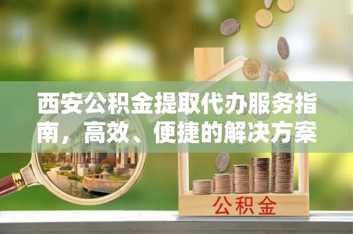 山西西安公积金提取代办服务指南，高效、便捷的解决方案
