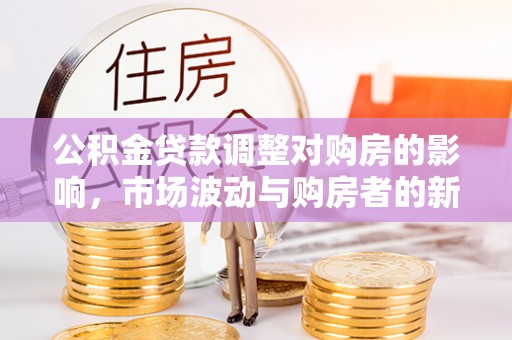 山西公积金贷款调整对购房的影响，市场波动与购房者的新选择
