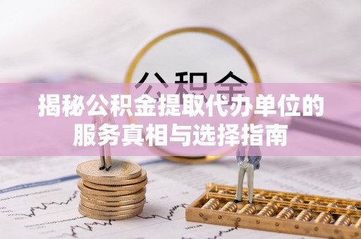 山西揭秘公积金提取代办单位的服务真相与选择指南