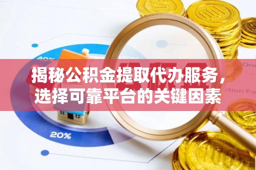 山西揭秘公积金提取代办服务，选择可靠平台的关键因素