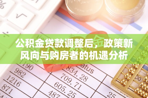 山西公积金贷款调整后，政策新风向与购房者的机遇分析