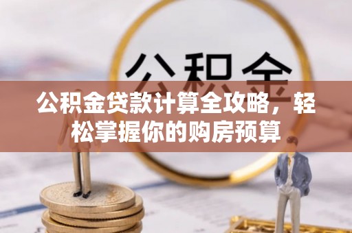 山西公积金贷款计算全攻略，轻松掌握你的购房预算