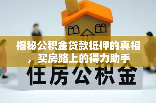 山西揭秘公积金贷款抵押的真相，买房路上的得力助手