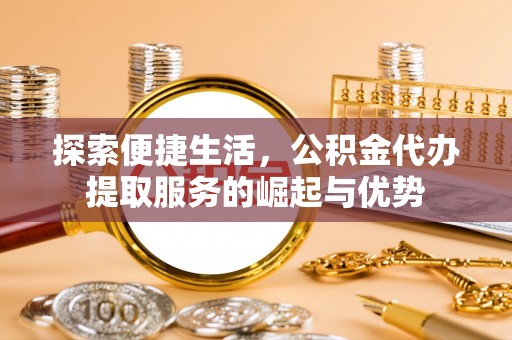 山西探索便捷生活，公积金代办提取服务的崛起与优势