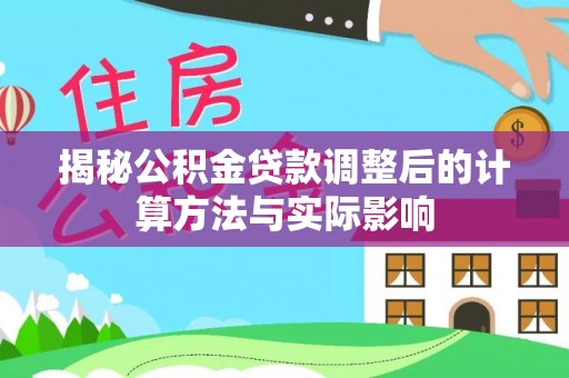 山西揭秘公积金贷款调整后的计算方法与实际影响