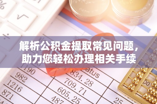 山西解析公积金提取常见问题，助力您轻松办理相关手续