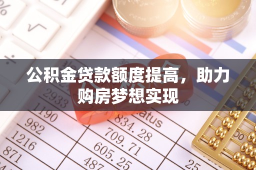 山西公积金贷款额度提高，助力购房梦想实现