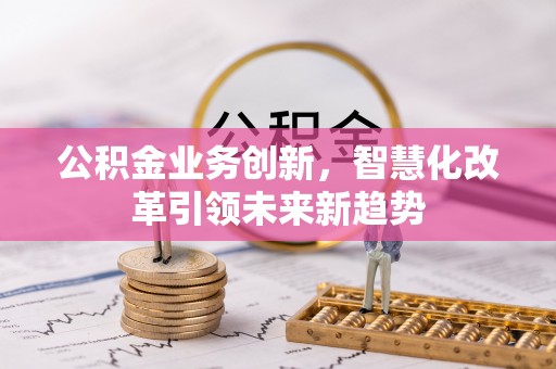 山西公积金业务创新，智慧化改革引领未来新趋势