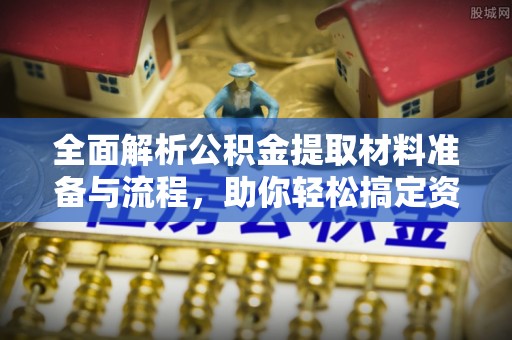山西全面解析公积金提取材料准备与流程，助你轻松搞定资金提取