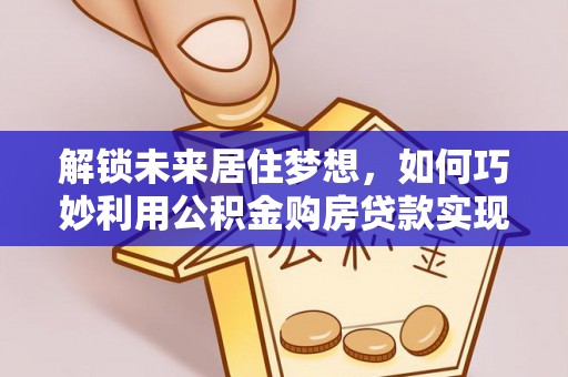 山西解锁未来居住梦想，如何巧妙利用公积金购房贷款实现房产投资