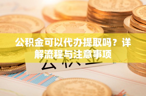 山西公积金可以代办提取吗？详解流程与注意事项