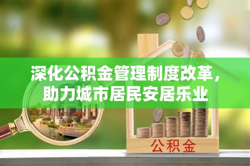 山西深化公积金管理制度改革，助力城市居民安居乐业