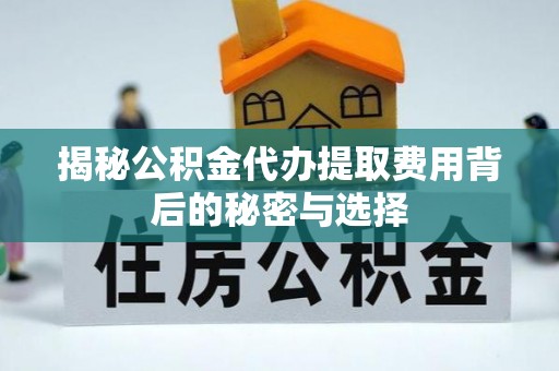山西揭秘公积金代办提取费用背后的秘密与选择