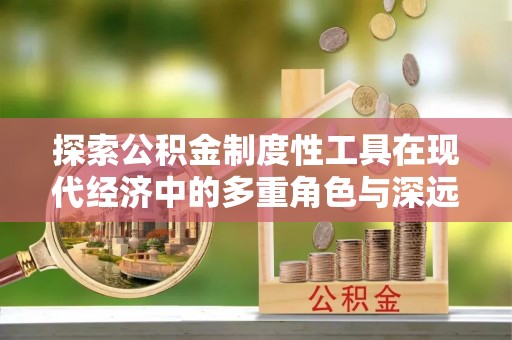 山西探索公积金制度性工具在现代经济中的多重角色与深远影响