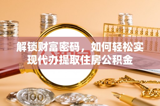 山西解锁财富密码，如何轻松实现代办提取住房公积金