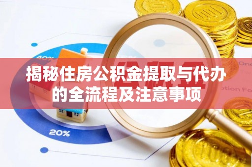 山西揭秘住房公积金提取与代办的全流程及注意事项