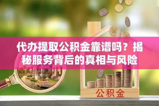 山西代办提取公积金靠谱吗？揭秘服务背后的真相与风险