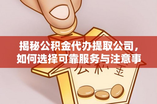 山西揭秘公积金代办提取公司，如何选择可靠服务与注意事项