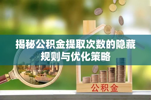 山西揭秘公积金提取次数的隐藏规则与优化策略