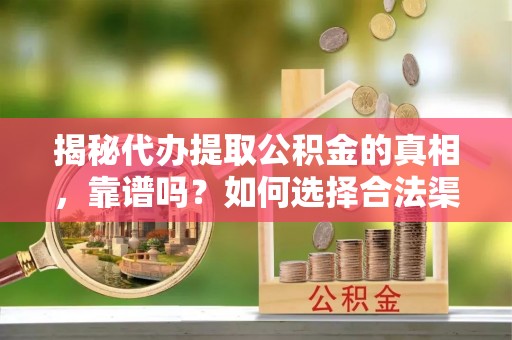 山西揭秘代办提取公积金的真相，靠谱吗？如何选择合法渠道