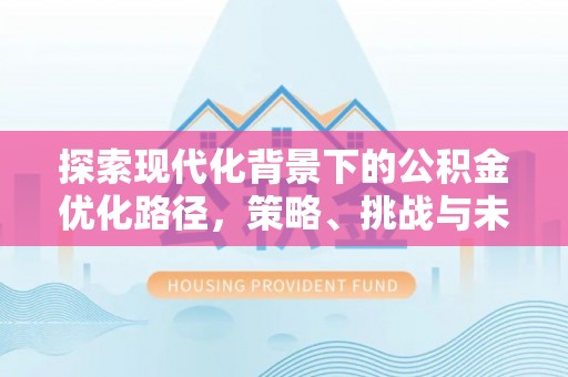 山西探索现代化背景下的公积金优化路径，策略、挑战与未来展望