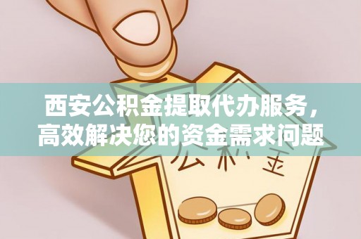 山西西安公积金提取代办服务，高效解决您的资金需求问题