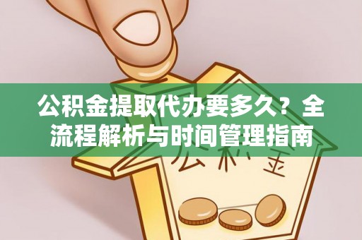 山西公积金提取代办要多久？全流程解析与时间管理指南